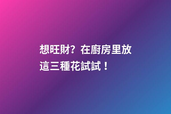 想旺財？在廚房里放這三種花試試！
